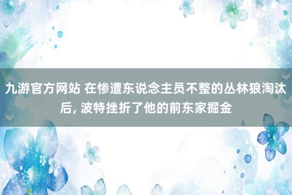 九游官方网站 在惨遭东说念主员不整的丛林狼淘汰后, 波特挫折了他的前东家掘金