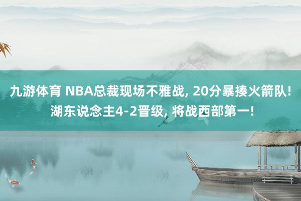 九游体育 NBA总裁现场不雅战, 20分暴揍火箭队! 湖东说念主4-2晋级, 将战西部第一!
