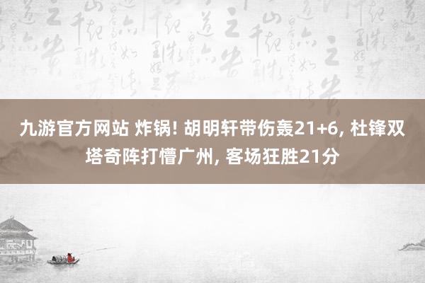 九游官方网站 炸锅! 胡明轩带伤轰21+6, 杜锋双塔奇阵打懵广州, 客场狂胜21分