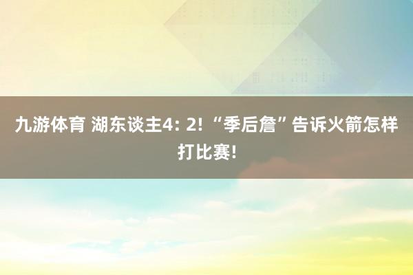 九游体育 湖东谈主4: 2! “季后詹”告诉火箭怎样打比赛!