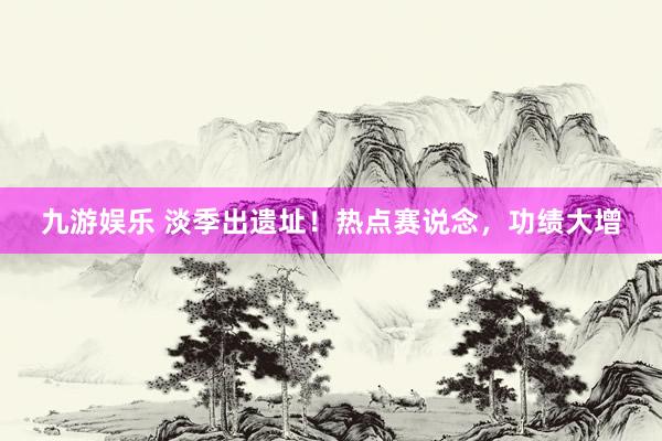 九游娱乐 淡季出遗址！热点赛说念，功绩大增
