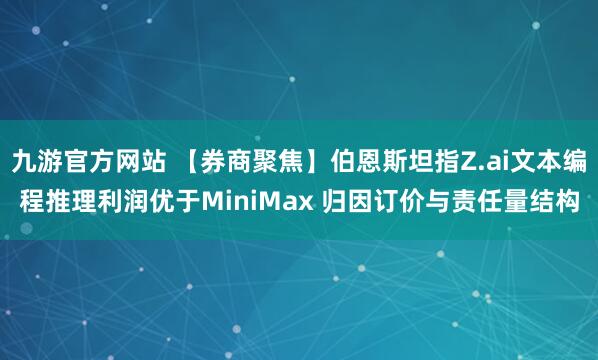 九游官方网站 【券商聚焦】伯恩斯坦指Z.ai文本编程推理利润优于MiniMax 归因订价与责任量结构