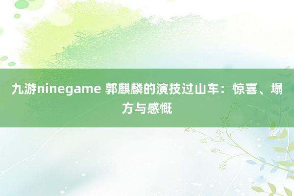九游ninegame 郭麒麟的演技过山车：惊喜、塌方与感慨