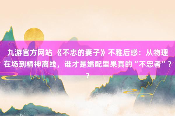 九游官方网站 《不忠的妻子》不雅后感：从物理在场到精神离线，谁才是婚配里果真的“不忠者”？