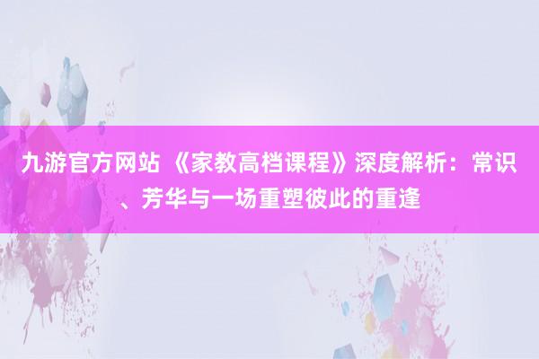 九游官方网站 《家教高档课程》深度解析：常识、芳华与一场重塑彼此的重逢