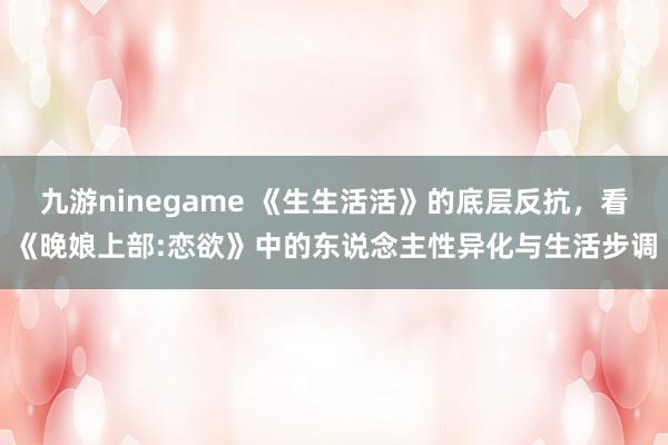 九游ninegame 《生生活活》的底层反抗，看《晚娘上部:恋欲》中的东说念主性异化与生活步调