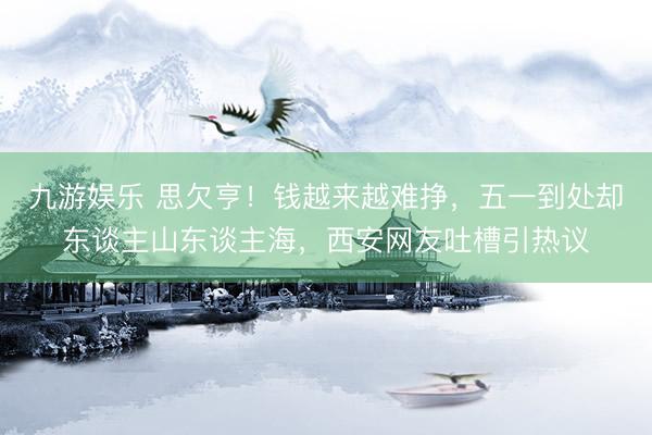 九游娱乐 思欠亨！钱越来越难挣，五一到处却东谈主山东谈主海，西安网友吐槽引热议
