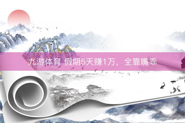 九游体育 假期5天赚1万，全靠嘴乖