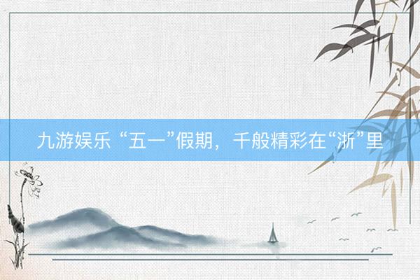 九游娱乐 “五一”假期，千般精彩在“浙”里