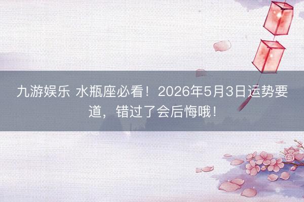 九游娱乐 水瓶座必看！2026年5月3日运势要道，错过了会后悔哦！