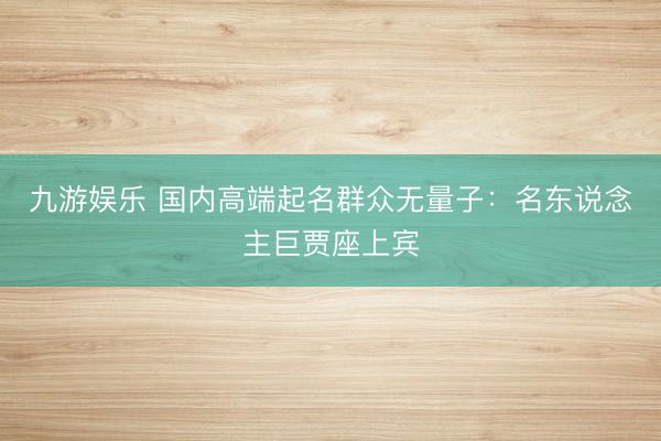 九游娱乐 国内高端起名群众无量子：名东说念主巨贾座上宾