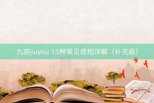九游jiuyou 15种常见痣相详解（补充版）