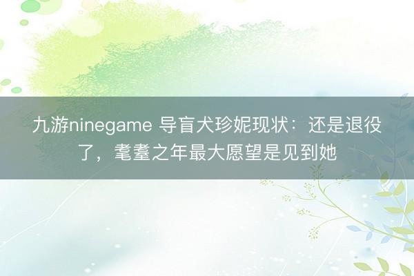九游ninegame 导盲犬珍妮现状：还是退役了，耄耋之年最大愿望是见到她