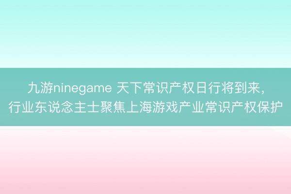九游ninegame 天下常识产权日行将到来，行业东说念主士聚焦上海游戏产业常识产权保护