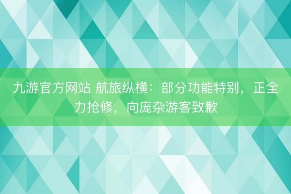 九游官方网站 航旅纵横：部分功能特别，正全力抢修，向庞杂游客致歉