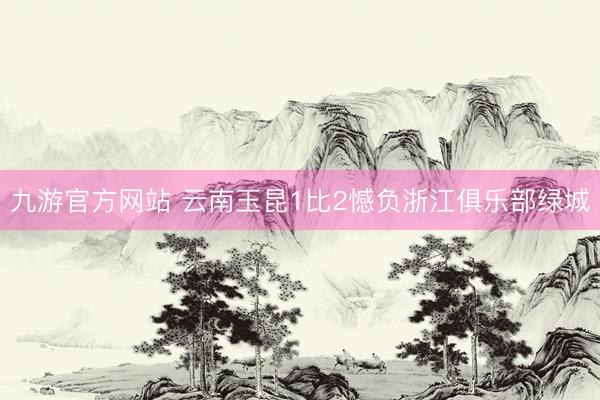 九游官方网站 云南玉昆1比2憾负浙江俱乐部绿城
