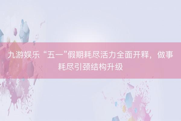 九游娱乐 “五一”假期耗尽活力全面开释，做事耗尽引颈结构升级