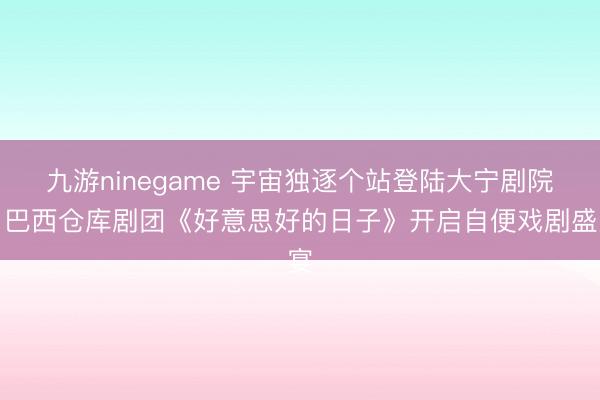 九游ninegame 宇宙独逐个站登陆大宁剧院！巴西仓库剧团《好意思好的日子》开启自便戏剧盛宴