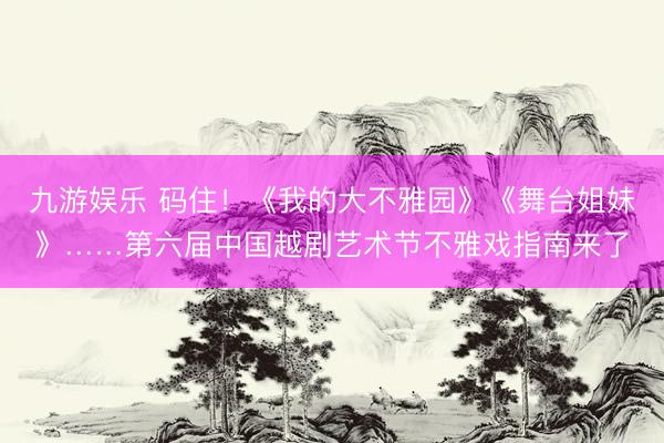 九游娱乐 码住！《我的大不雅园》《舞台姐妹》……第六届中国越剧艺术节不雅戏指南来了