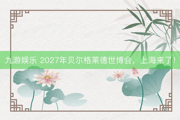 九游娱乐 2027年贝尔格莱德世博会，上海来了！