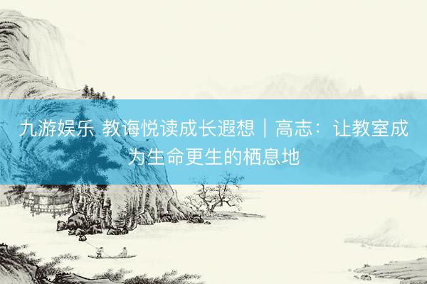 九游娱乐 教诲悦读成长遐想｜高志：让教室成为生命更生的栖息地