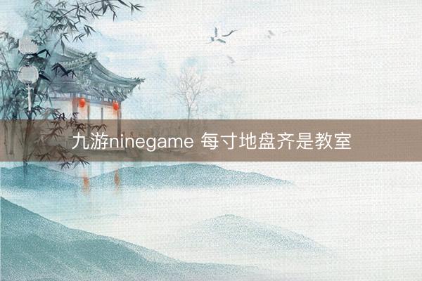 九游ninegame 每寸地盘齐是教室