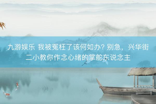 九游娱乐 我被冤枉了该何如办? 别急，兴华街二小教你作念心绪的掌舵东说念主