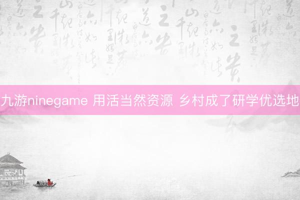 九游ninegame 用活当然资源 乡村成了研学优选地