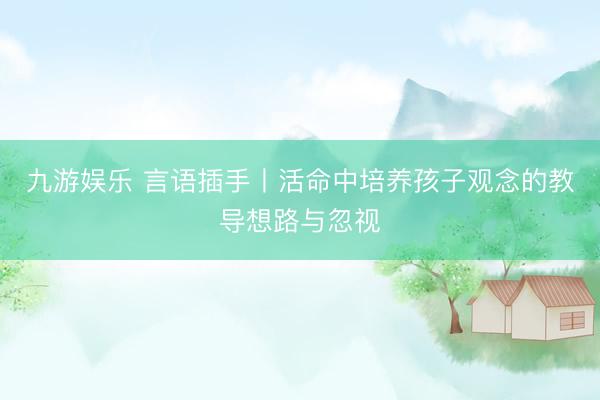 九游娱乐 言语插手丨活命中培养孩子观念的教导想路与忽视